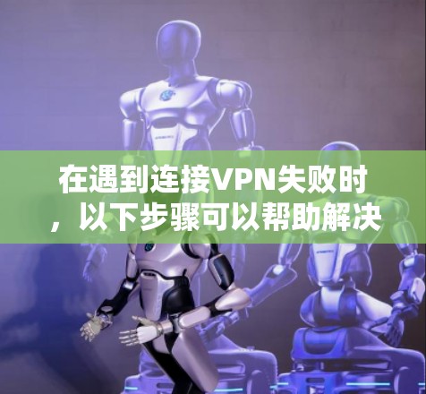 在遇到连接VPN失败时,以下步骤可以帮助解决问题 在遇到连接VPN失败时,以下步骤可以帮助解决问题