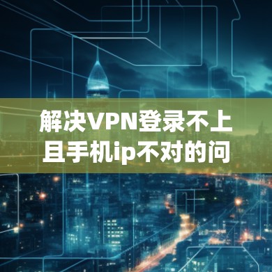 解决VPN登录不上且手机ip不对的问题,可以按照以下步骤进行 解决VPN登录不上且手机ip不对的问题,可以按照以下步骤进行
