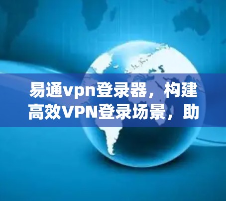 易通vpn登录器，构建高效VPN登录场景，助力网络安全