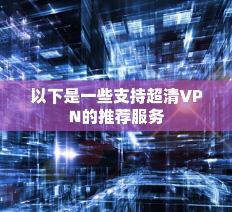 以下是一些支持超清VPN的推荐服务 以下是一些支持超清VPN的推荐服务