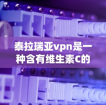 泰拉瑞亚vpn是一种含有维生素C的 supplement，通常用于增强免疫力、预防疾病等。以下是使用它的简单步骤