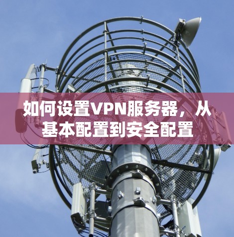如何设置VPN服务器，从基本配置到安全配置