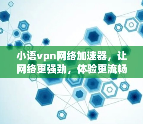 小语vpn网络加速器，让网络更强劲，体验更流畅