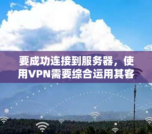 要成功连接到服务器,使用VPN需要综合运用其客户端、服务器、加密协议、防火墙等关键组件。以下是详细的步骤和注意事项 要成功连接到服务器,使用VPN需要综合运用其客户端、服务器、加密协议、防火墙等关键组件。以下是详细的步骤和注意事项