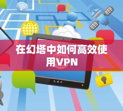 在幻塔中如何高效使用VPN