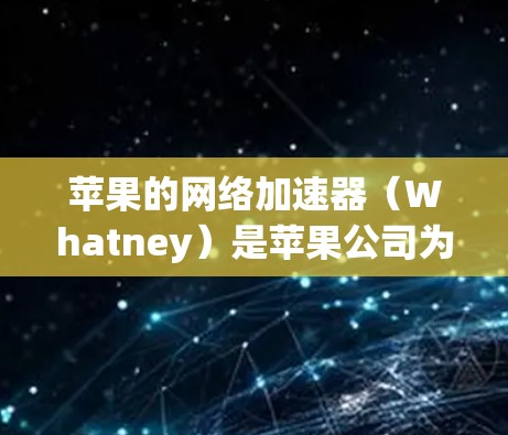 苹果的网络加速器（Whatney）是苹果公司为用户提供的一个基于VPN功能的加速器，用于在苹果设备上连接到互联网，从而更有效地管理网络流量。以下是关于WhatneyVPN的基本信息和设置步骤