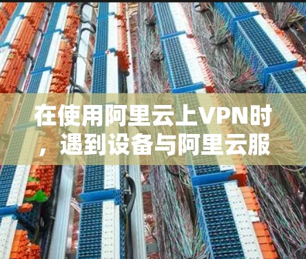 在使用阿里云上VPN时,遇到设备与阿里云服务器不兼容的问题,通常需要从多个角度排查,以下是详细的解决步骤 在使用阿里云上VPN时,遇到设备与阿里云服务器不兼容的问题,通常需要从多个角度排查,以下是详细的解决步骤