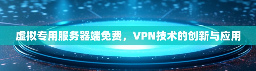 虚拟专用服务器端免费,VPN技术的创新与应用 虚拟专用服务器端免费,VPN技术的创新与应用