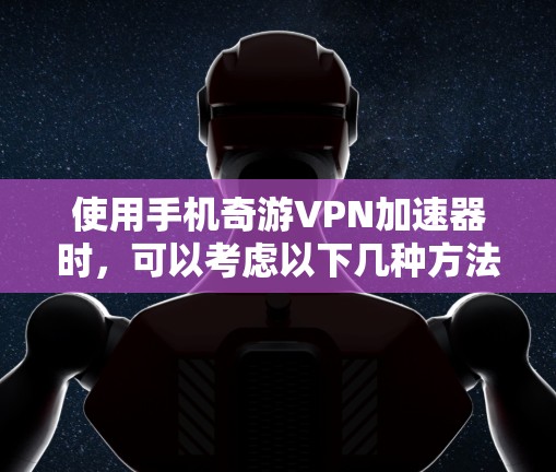 使用手机奇游VPN加速器时,可以考虑以下几种方法,确保安全和高效