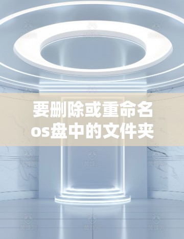 要删除或重命名os盘中的文件夹,可以按照以下步骤操作