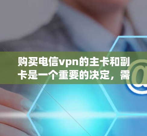 购买电信vpn的主卡和副卡是一个重要的决定，需要综合考虑多个因素。以下是一些关键点，帮助你做出明智的选择