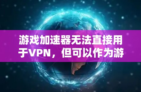 游戏加速器无法直接用于VPN，但可以作为游戏的一部分，提供加速服务提升游戏体验。然而，游戏加速器不能完全替代VPN功能，因为它们在应用领域、技术实现和目标用户上存在差异。以下是对这一问题的详细分析