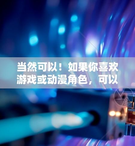 当然可以！如果你喜欢游戏或动漫角色，可以考虑选择一款热门的游戏或动漫来作为伴手礼或礼物。以下是一些推荐