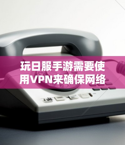 玩日服手游需要使用VPN来确保网络的安全性,以下是详细的步骤和建议