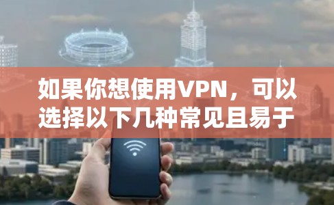 如果你想使用VPN,可以选择以下几种常见且易于使用的软件和工具 如果你想使用VPN,可以选择以下几种常见且易于使用的软件和工具