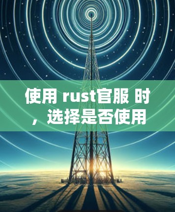 使用 rust官服 时，选择是否使用 VPN 不是一个简单的决定，而是需要综合考虑多个因素。以下是一些关键点，帮助你更好地理解如何在不使用VPN的情况下管理 rust官服