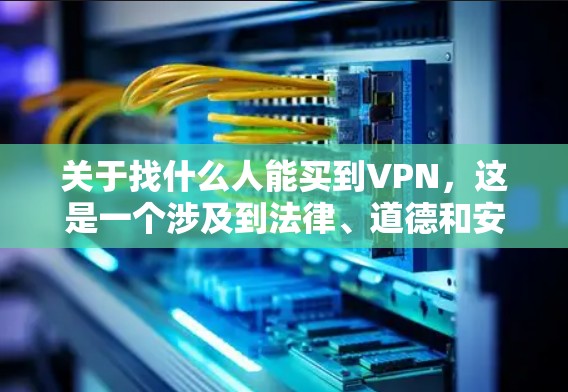 关于找什么人能买到VPN,这是一个涉及到法律、道德和安全性的复杂问题。VPN通常依赖于商业协议,这些协议在法律和道德层面都存在争议。以下是一些关键点和建议
