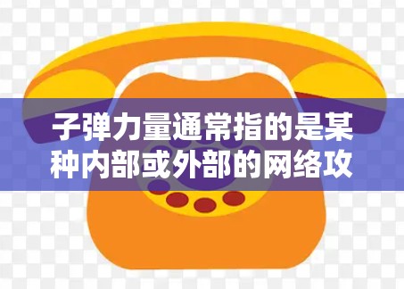 子弹力量通常指的是某种内部或外部的网络攻击工具或漏洞，具体含义可能因上下文而异。如果是指某个特定的网络攻击工具或漏洞，通常被称为子弹（子弹是弹药的一种，通常用于攻击目标）