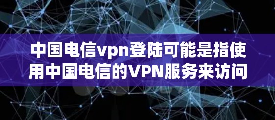 中国电信vpn登陆可能是指使用中国电信的VPN服务来访问网络。中国电信作为中国的电信运营商，提供了一定 level of network security and VPN服务