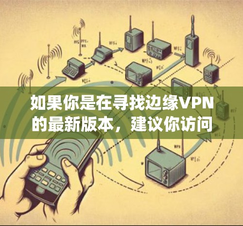 如果你是在寻找边缘VPN的最新版本,建议你访问EdgeVPN的官方网站或关注其官方公告,以获取最新的版本信息和功能亮点。EdgeVPN通常会定期发布新的版本,以应对技术的发展和用户的需求