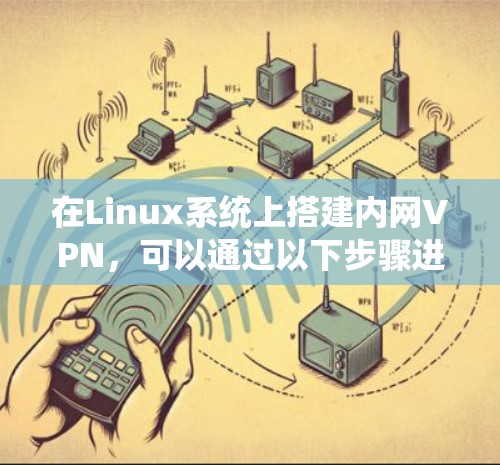 在Linux系统上搭建内网VPN,可以通过以下步骤进行