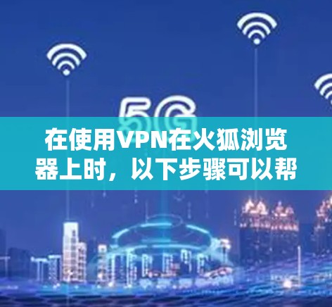 在使用VPN在火狐浏览器上时,以下步骤可以帮助解决可能的问题