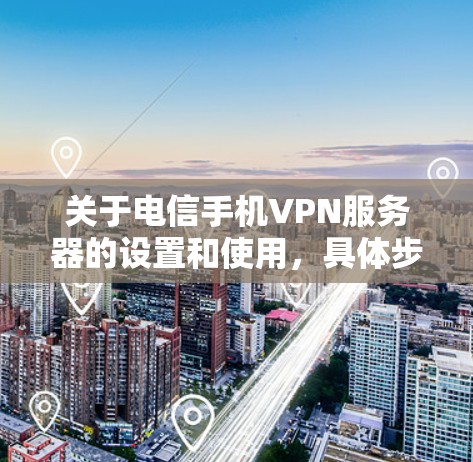关于电信手机VPN服务器的设置和使用,具体步骤可能会因设备和运营商的不同而有所不同。以下是一些常见的步骤,供你参考