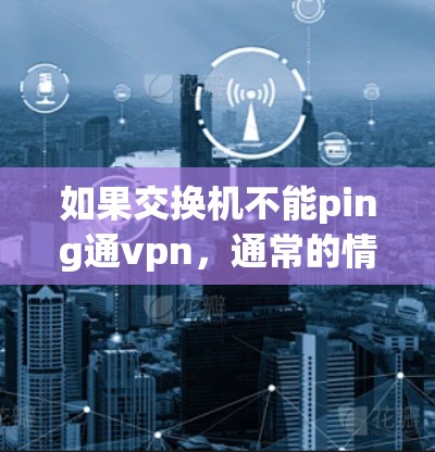 如果交换机不能ping通vpn,通常的情况包括硬件问题、软件问题或网络配置错误。以下是逐步的排查步骤
