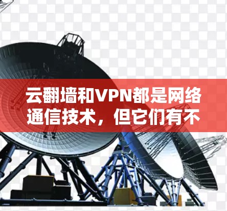 云翻墙和VPN都是网络通信技术，但它们有不同的应用场景和功能特点。以下是它们的区别和用途