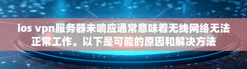 ios vpn服务器未响应通常意味着无线网络无法正常工作。以下是可能的原因和解决方法