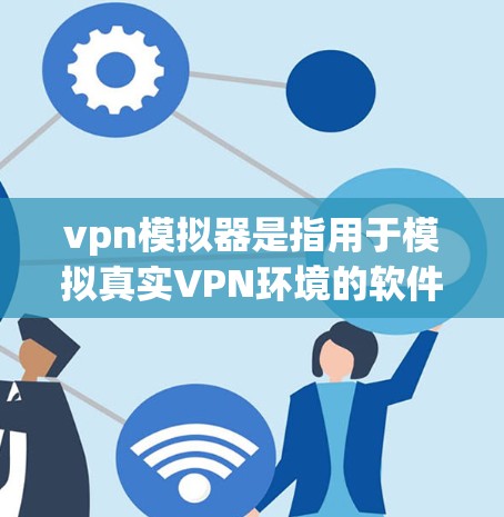 vpn模拟器是指用于模拟真实VPN环境的软件工具,通常用于测试、配置或学习如何使用VPN服务。以下是关于vpn模拟器的详细介绍