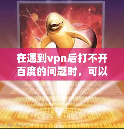 在遇到vpn后打不开百度的问题时，可以按照以下步骤进行排查和解决