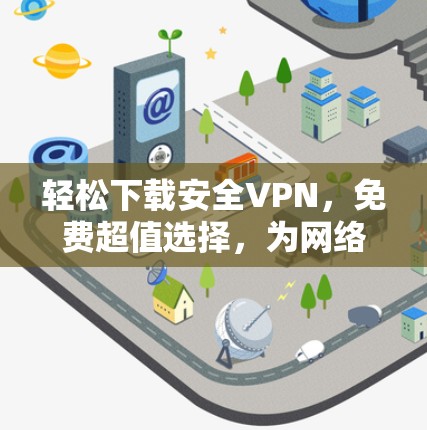 轻松下载安全VPN,免费超值选择,为网络安全保驾护航