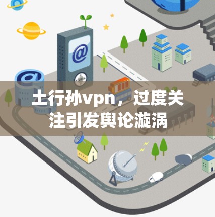 土行孙vpn,过度关注引发舆论漩涡