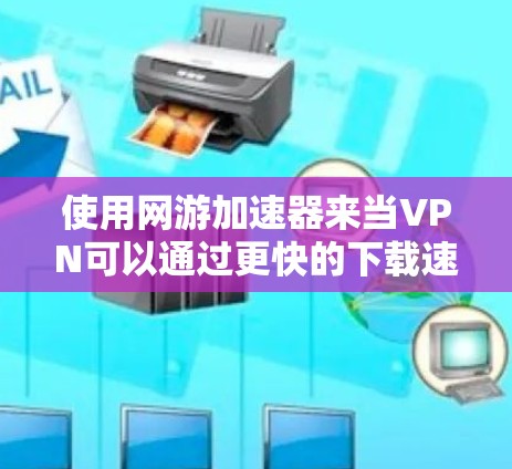使用网游加速器来当VPN可以通过更快的下载速度和更简单的操作来实现，但需谨慎，确保安全性和可靠性。以下是详细的总结