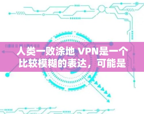 人类一败涂地 VPN是一个比较模糊的表达，可能是指人类在某种情况下被某种方式击败，然后迅速改变策略或采取新的方法。然而，这可能并不是一个标准的表达，需要更多的上下文来理解其具体含义