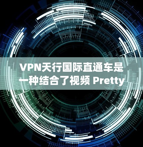 VPN天行国际直通车是一种结合了视频 Pretty Good(VPN)技术的网络服务,旨在提供高效、安全的视频传输和数据共享。以下是对该服务的详细介绍
