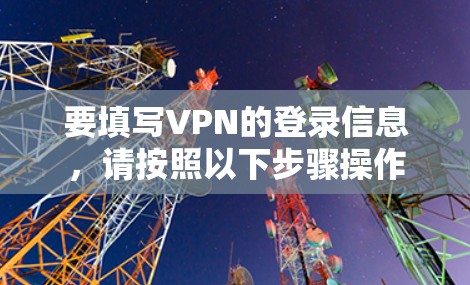 要填写VPN的登录信息，请按照以下步骤操作