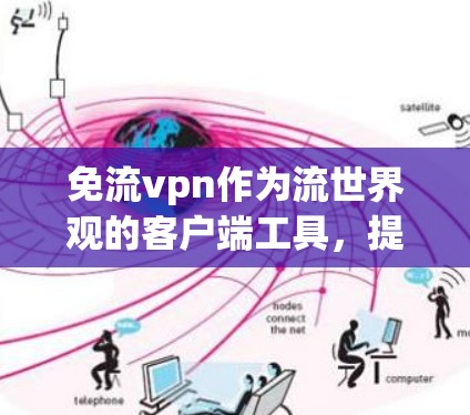 免流vpn作为流世界观的客户端工具,提供了一套独特的网络流量追踪功能,适合用于不同的用户场景。以下是详细的使用步骤和建议