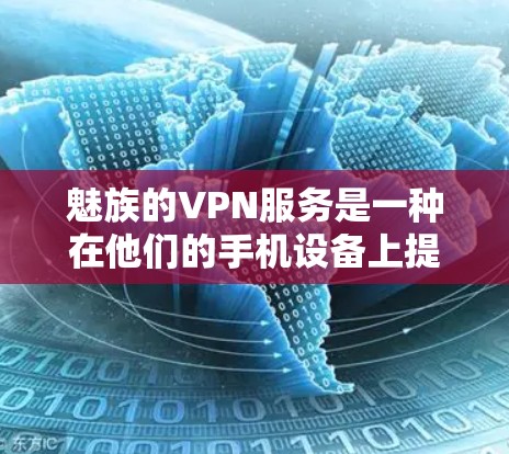 魅族的VPN服务是一种在他们的手机设备上提供VPN功能的手段，以便用户能够在使用他们的手机时访问国际网络服务。以下是关于魅族VPN服务的一些详细信息