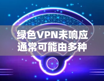 绿色VPN未响应通常可能由多种原因引起,包括服务器问题、网络连接不稳定、软件或防火墙配置错误、用户操作异常等。以下是一些可能的原因和解决方法