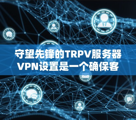 守望先锋的TRPV服务器VPN设置是一个确保客户端安全连接到服务器的解决方案。以下是逐步的设置步骤，帮助您实现这一点