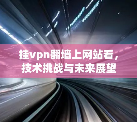 挂vpn翻墙上网站看,技术挑战与未来展望