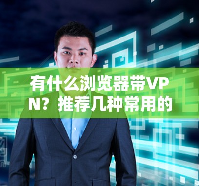 有什么浏览器带VPN?推荐几种常用的VPN工具