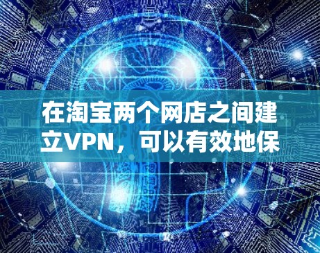 在淘宝两个网店之间建立VPN,可以有效地保护客户的隐私和安全。以下是一些步骤指南,帮助您实现VPN
