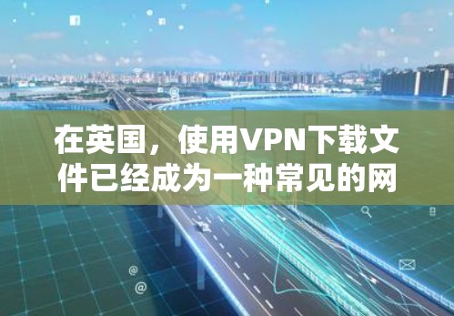 在英国，使用VPN下载文件已经成为一种常见的网络使用方式。然而，选择VPN服务时，用户需要仔细权衡各种因素，以确保下载过程的安全性和隐私保护。本文将详细探讨在英国使用VPN下载的必要性和挑战