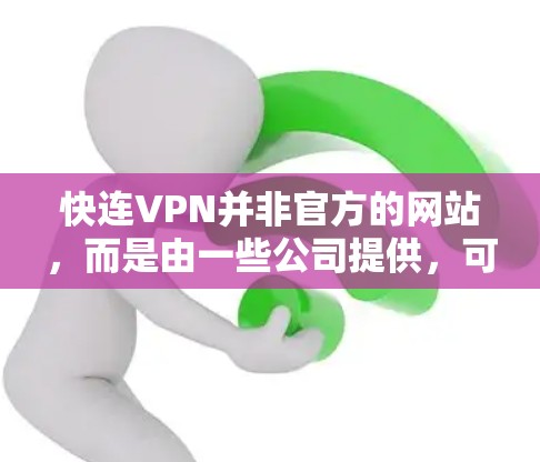 快连VPN并非官方的网站，而是由一些公司提供，可能涉及内部资源或社区使用的VPN服务。由于官方网站 unavailable，建议通过内部资源、社区或可靠的VPN服务网站获取信息。以下是一些关键点总结