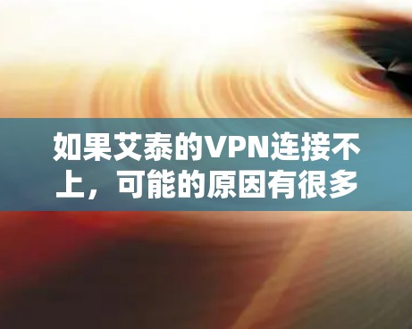 如果艾泰的VPN连接不上，可能的原因有很多，以下是一些常见问题及解决方法