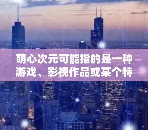 萌心次元可能指的是一种游戏、影视作品或某个特定项目的名称。如果您指的是某个特定内容或项目，您需要考虑以下几点