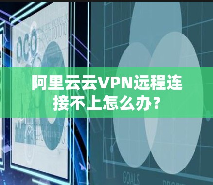阿里云云VPN远程连接不上怎么办？